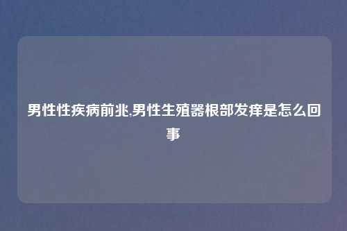男性性疾病前兆,男性生殖器根部发痒是怎么回事