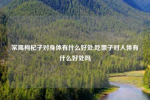 常喝枸杞子对身体有什么好处,吃栗子对人体有什么好处吗
