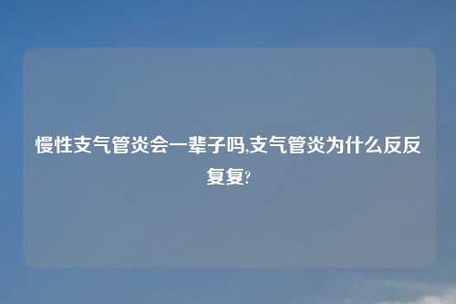 慢性支气管炎会一辈子吗,支气管炎为什么反反复复?