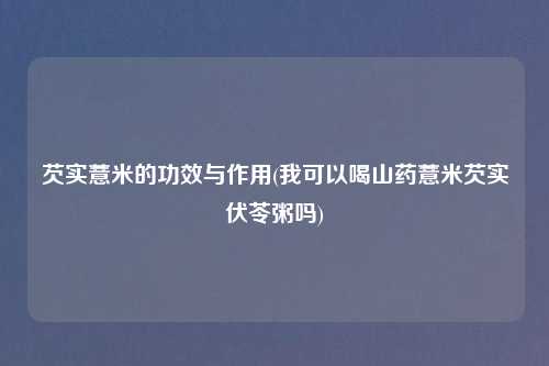 芡实薏米的功效与作用(我可以喝山药薏米芡实伏苓粥吗)