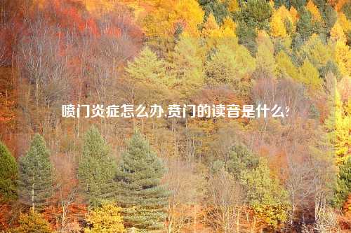 喷门炎症怎么办,贲门的读音是什么?