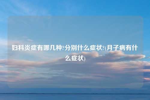 妇科炎症有哪几种?分别什么症状?(月子病有什么症状)