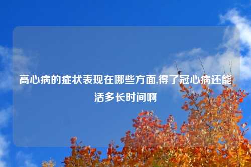 高心病的症状表现在哪些方面,得了冠心病还能活多长时间啊