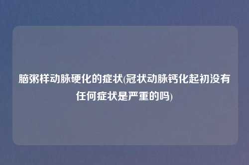 脑粥样动脉硬化的症状(冠状动脉钙化起初没有任何症状是严重的吗)