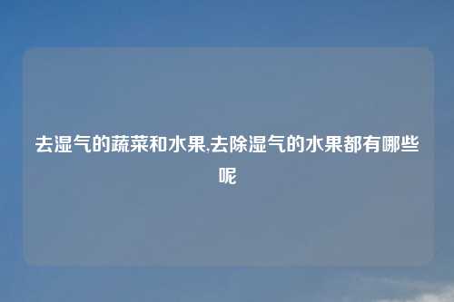 去湿气的蔬菜和水果,去除湿气的水果都有哪些呢