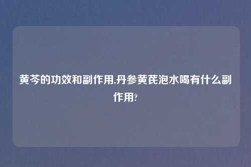 黄芩的功效和副作用,丹参黄芪泡水喝有什么副作用?