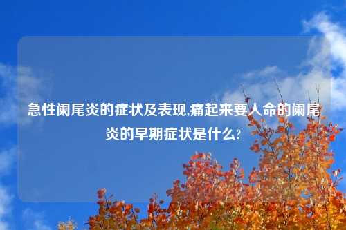 急性阑尾炎的症状及表现,痛起来要人命的阑尾炎的早期症状是什么?