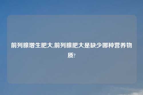 前列腺增生肥大,前列腺肥大是缺少哪种营养物质?