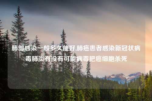 肺部感染一般多久能好,肺癌患者感染新冠状病毒肺炎有没有可能病毒把癌细胞杀死