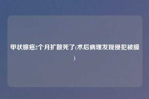 甲状腺癌2个月扩散死了(术后病理发现侵犯被膜)