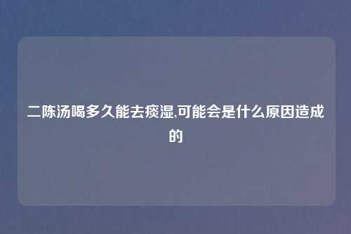 二陈汤喝多久能去痰湿,可能会是什么原因造成的