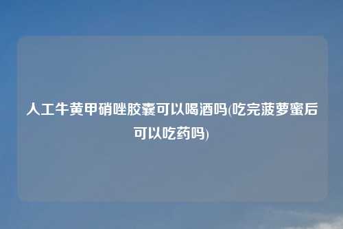 人工牛黄甲硝唑胶囊可以喝酒吗(吃完菠萝蜜后可以吃药吗)