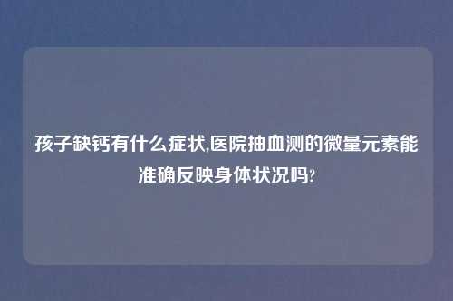 孩子缺钙有什么症状,医院抽血测的微量元素能准确反映身体状况吗?