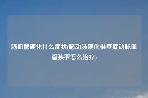 脑血管硬化什么症状(脑动脉硬化椎基底动脉血管狭窄怎么治疗)