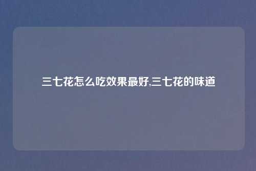 三七花怎么吃效果最好,三七花的味道