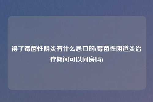 得了霉菌性阴炎有什么忌口的(霉菌性阴道炎治疗期间可以同房吗)