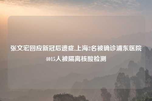 张文宏回应新冠后遗症,上海2名被确诊浦东医院4015人被隔离核酸检测