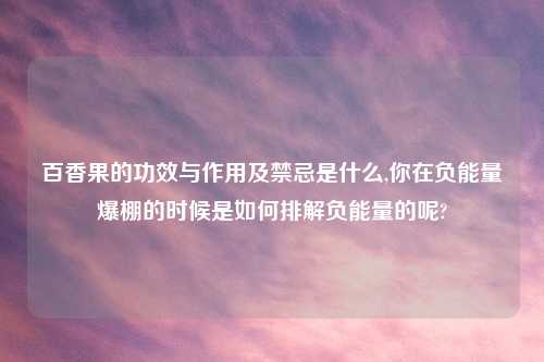 百香果的功效与作用及禁忌是什么,你在负能量爆棚的时候是如何排解负能量的呢?