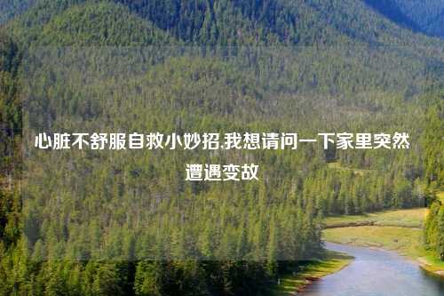 心脏不舒服自救小妙招,我想请问一下家里突然遭遇变故