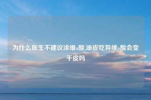 为什么医生不建议涂维a酸,油皮吃异维a酸会变干皮吗