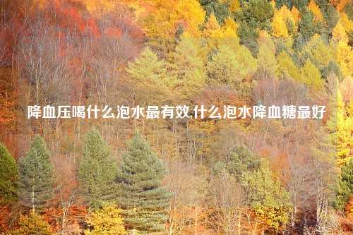 降血压喝什么泡水最有效,什么泡水降血糖最好