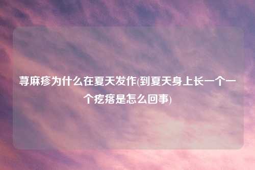 荨麻疹为什么在夏天发作(到夏天身上长一个一个疙瘩是怎么回事)