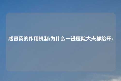 感冒药的作用机制(为什么一进医院大夫都给开)