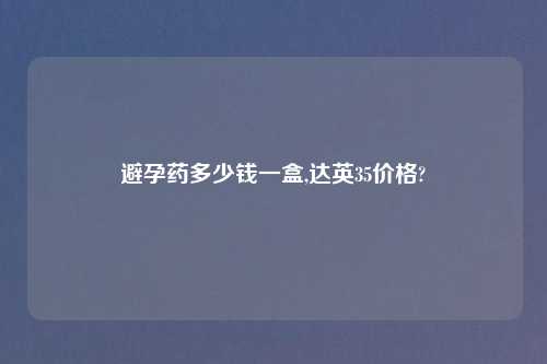 避孕药多少钱一盒,达英35价格?