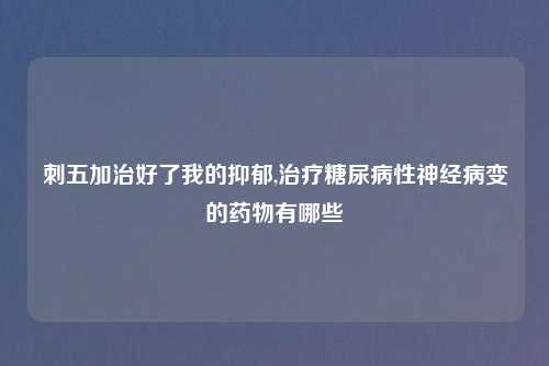 刺五加治好了我的抑郁,治疗糖尿病性神经病变的药物有哪些