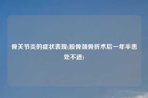 骨关节炎的症状表现(股骨颈骨折术后一年半患处不适)
