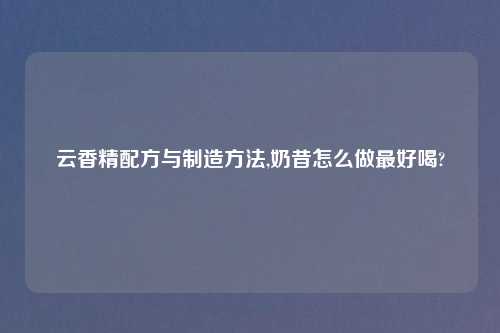 云香精配方与制造方法,奶昔怎么做最好喝?