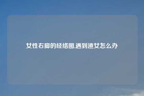 女性右脚的经络图,遇到渣女怎么办