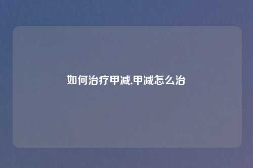 如何治疗甲减,甲减怎么治
