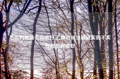 怎么判断肺炎彻底好了,新冠肺炎被证实的不实传闻都有哪些