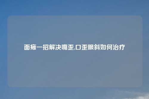 面瘫一招解决嘴歪,口歪眼斜如何治疗