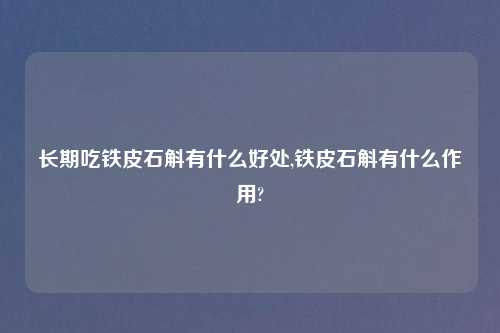 长期吃铁皮石斛有什么好处,铁皮石斛有什么作用?
