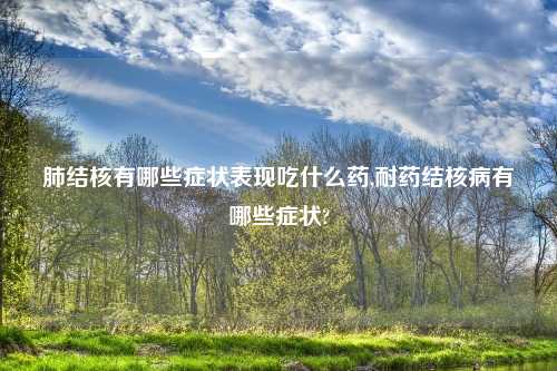 肺结核有哪些症状表现吃什么药,耐药结核病有哪些症状?