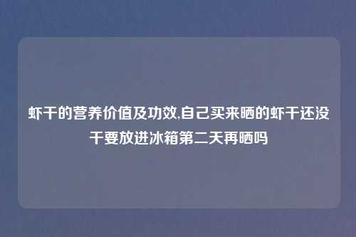 虾干的营养价值及功效,自己买来晒的虾干还没干要放进冰箱第二天再晒吗