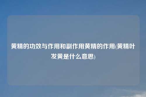黄精的功效与作用和副作用黄精的作用(黄精叶发黄是什么意思)