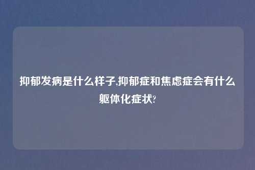 抑郁发病是什么样子,抑郁症和焦虑症会有什么躯体化症状?