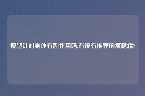 瘦腿针对身体有副作用吗,有没有推荐的瘦腿霜?