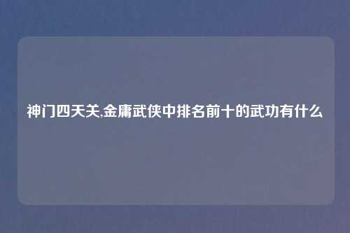 神门四天关,金庸武侠中排名前十的武功有什么