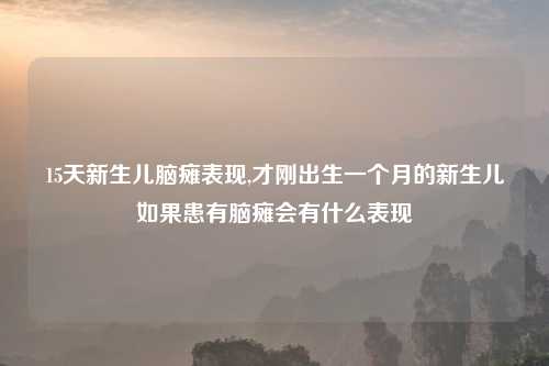 15天新生儿脑瘫表现,才刚出生一个月的新生儿如果患有脑瘫会有什么表现