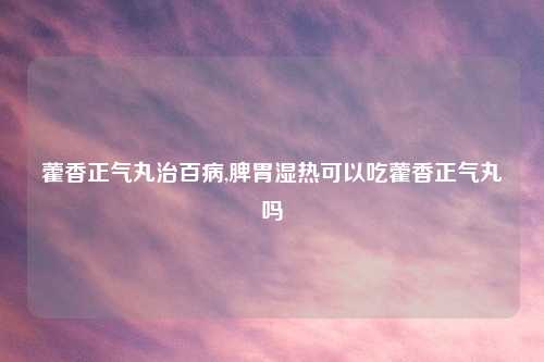 藿香正气丸治百病,脾胃湿热可以吃藿香正气丸吗