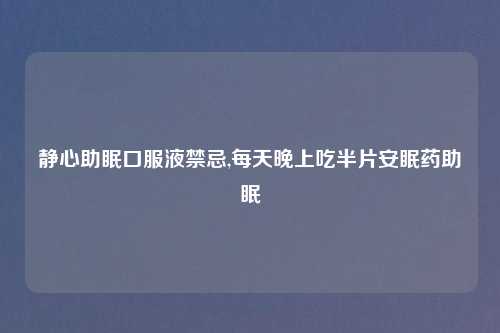 静心助眠口服液禁忌,每天晚上吃半片安眠药助眠