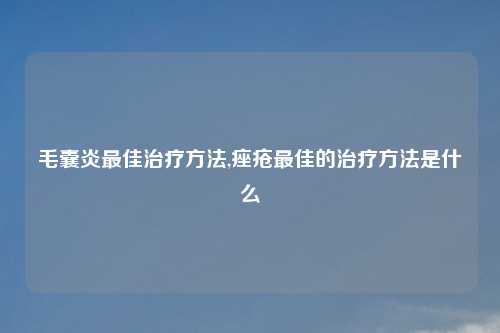 毛囊炎最佳治疗方法,痤疮最佳的治疗方法是什么