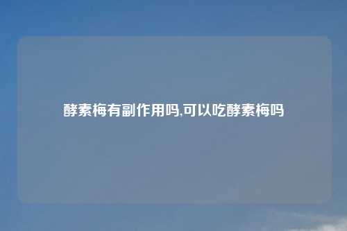 酵素梅有副作用吗,可以吃酵素梅吗