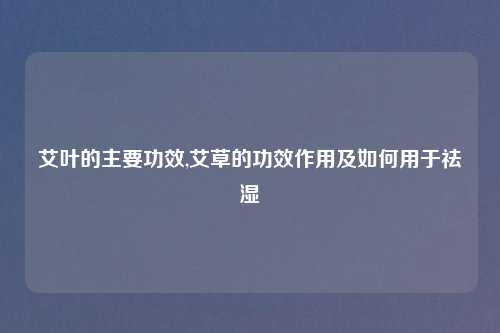 艾叶的主要功效,艾草的功效作用及如何用于祛湿