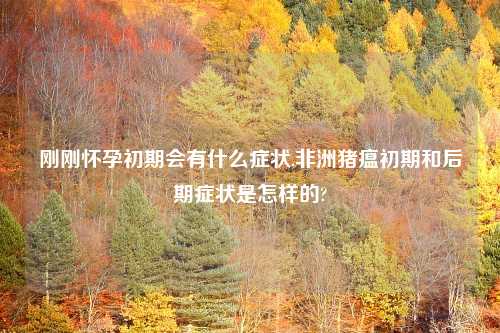 刚刚怀孕初期会有什么症状,非洲猪瘟初期和后期症状是怎样的?