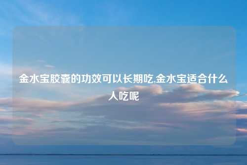 金水宝胶囊的功效可以长期吃,金水宝适合什么人吃呢